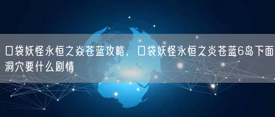 口袋妖怪永恒之焱苍蓝攻略，口袋妖怪永恒之炎苍蓝6岛下面洞穴要什么剧情
