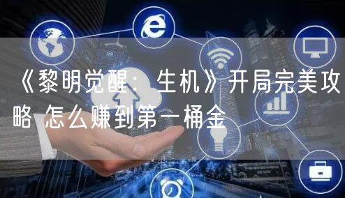 《黎明觉醒：生机》开局完美攻略 怎么赚到第一桶金
