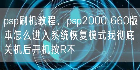 psp刷机教程，psp2000 660版本怎么进入系统恢复模式我彻底关机后开机按R不
