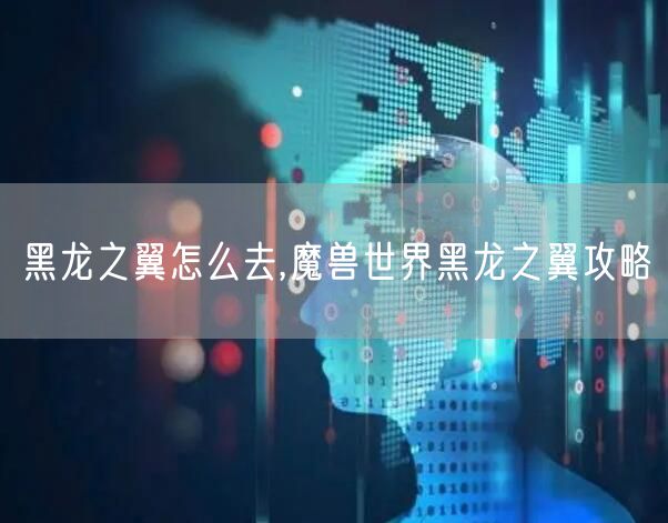 黑龙之翼怎么去,魔兽世界黑龙之翼攻略