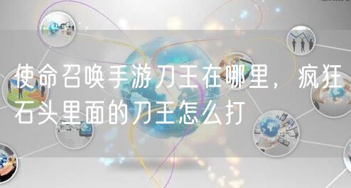 使命召唤手游刀王在哪里，疯狂石头里面的刀王怎么打