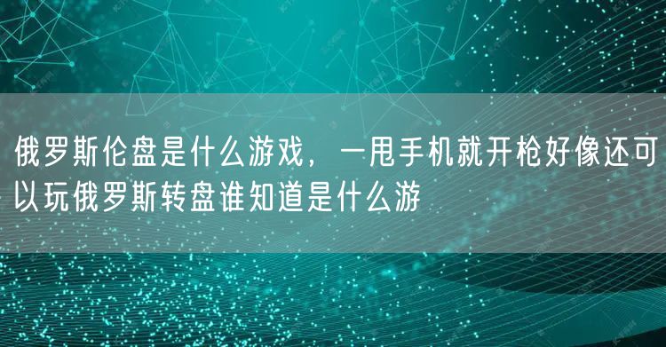 俄罗斯伦盘是什么游戏，一甩手机就开枪好像还可以玩俄罗斯转盘谁知道是什么游