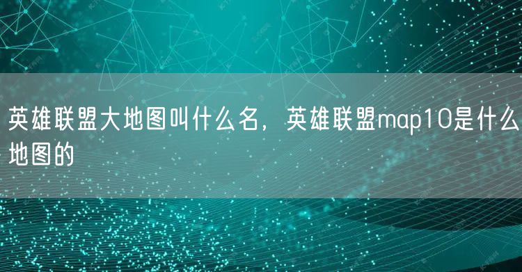 英雄联盟大地图叫什么名，英雄联盟map10是什么地图的