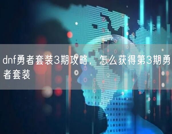dnf勇者套装3期攻略，怎么获得第3期勇者套装