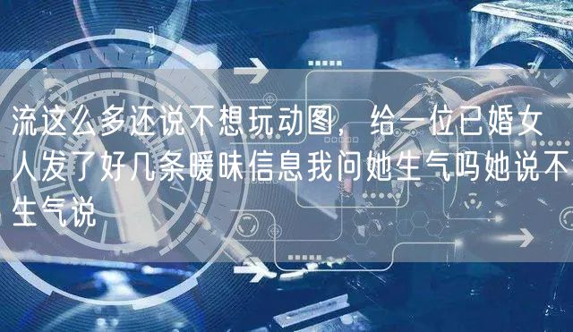 流这么多还说不想玩动图，给一位已婚女人发了好几条暖昧信息我问她生气吗她说不生气说