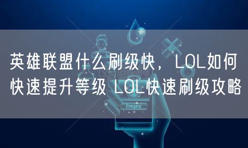 英雄联盟什么刷级快，LOL如何快速提升等级 LOL快速刷级攻略