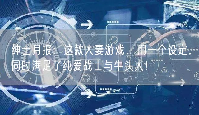 绅士月报：这款人妻游戏，用一个设定，同时满足了纯爱战士与牛头人！