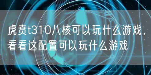 虎贲t310八核可以玩什么游戏，看看这配置可以玩什么游戏