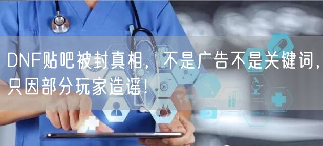 DNF贴吧被封真相，不是广告不是关键词，只因部分玩家造谣！