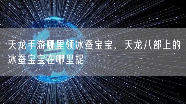 天龙手游哪里领冰蚕宝宝，天龙八部上的冰蚕宝宝在哪里捉