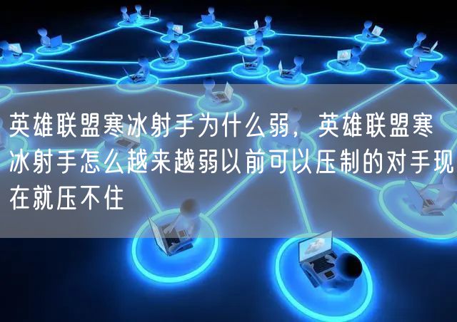英雄联盟寒冰射手为什么弱，英雄联盟寒冰射手怎么越来越弱以前可以压制的对手现在就压不住