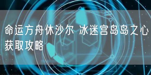 命运方舟休沙尔 冰迷宫岛岛之心获取攻略