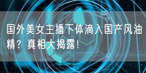国外美女主播下体滴入国产风油精？真相大揭露！