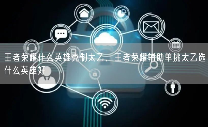 王者荣耀什么英雄克制太乙，王者荣耀辅助单挑太乙选什么英雄好