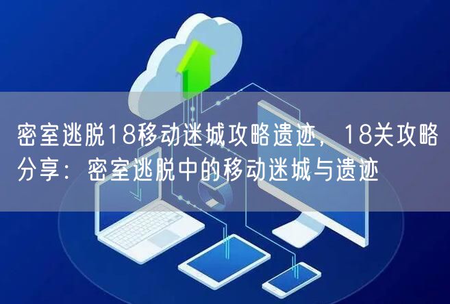 密室逃脱18移动迷城攻略遗迹，18关攻略分享：密室逃脱中的移动迷城与遗迹