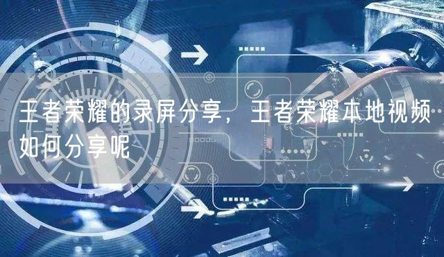王者荣耀的录屏分享，王者荣耀本地视频如何分享呢