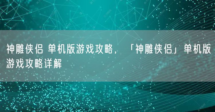 神雕侠侣 单机版游戏攻略，「神雕侠侣」单机版游戏攻略详解