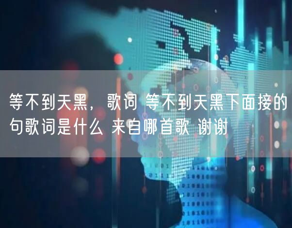 等不到天黑，歌词 等不到天黑下面接的句歌词是什么 来自哪首歌 谢谢