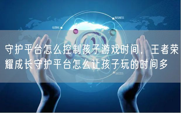 守护平台怎么控制孩子游戏时间，王者荣耀成长守护平台怎么让孩子玩的时间多