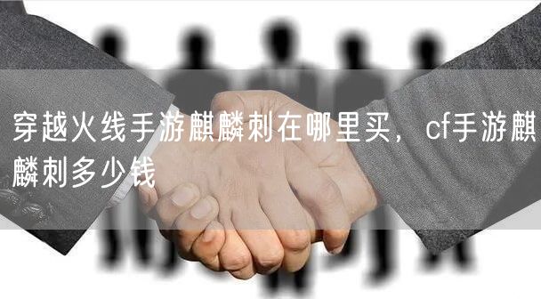 穿越火线手游麒麟刺在哪里买，cf手游麒麟刺多少钱