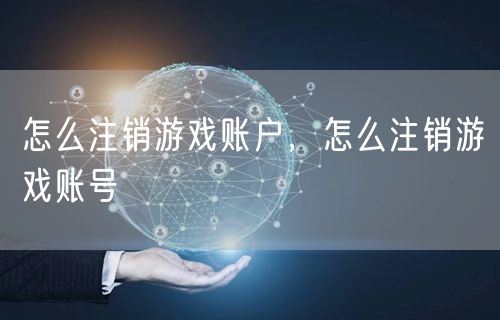 怎么注销游戏账户，怎么注销游戏账号