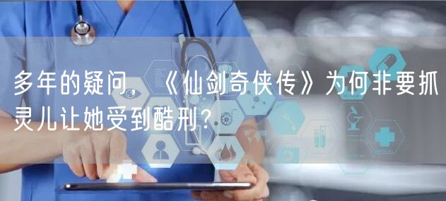 多年的疑问，《仙剑奇侠传》为何非要抓灵儿让她受到酷刑？