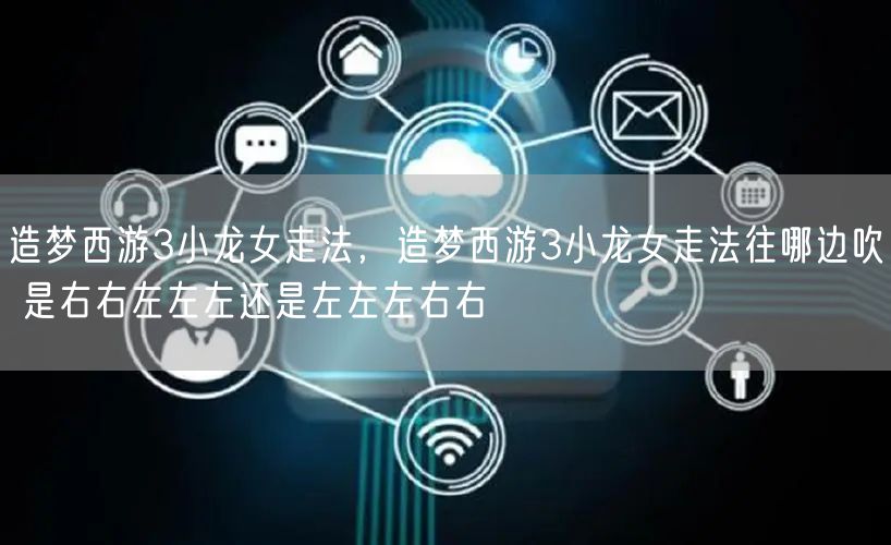 造梦西游3小龙女走法，造梦西游3小龙女走法往哪边吹 是右右左左左还是左左左右右