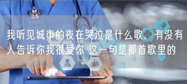 我听见城市的夜在哭泣是什么歌，有没有人告诉你我很爱你 这一句是那首歌里的