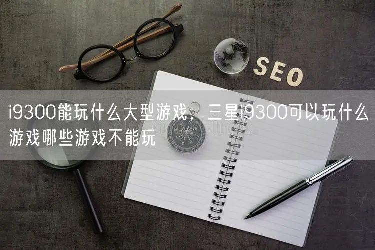 i9300能玩什么大型游戏，三星i9300可以玩什么游戏哪些游戏不能玩
