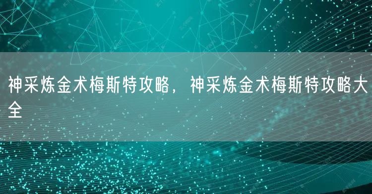 神采炼金术梅斯特攻略，神采炼金术梅斯特攻略大全