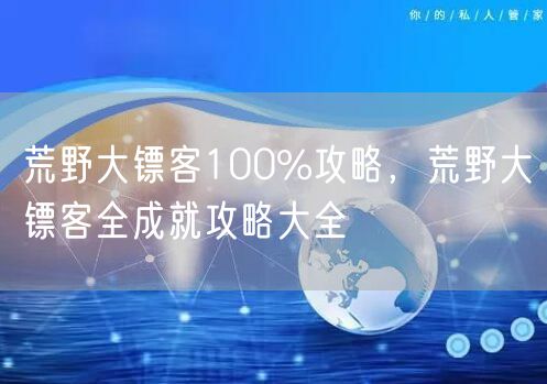 荒野大镖客100%攻略，荒野大镖客全成就攻略大全