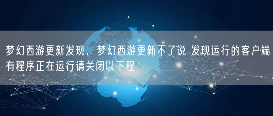 梦幻西游更新发现，梦幻西游更新不了说 发现运行的客户端有程序正在运行请关闭以下程