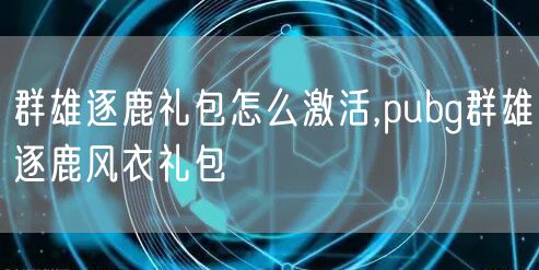 群雄逐鹿礼包怎么激活,pubg群雄逐鹿风衣礼包