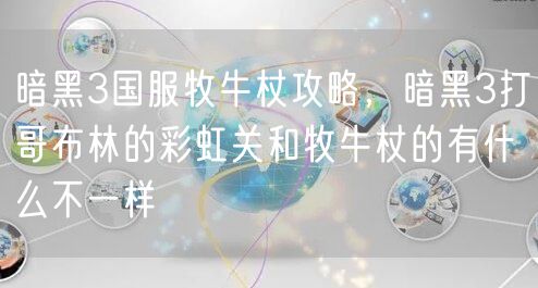 暗黑3国服牧牛杖攻略，暗黑3打哥布林的彩虹关和牧牛杖的有什么不一样
