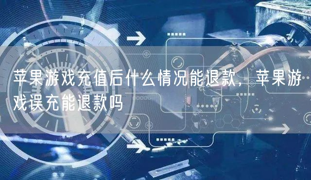 苹果游戏充值后什么情况能退款，苹果游戏误充能退款吗