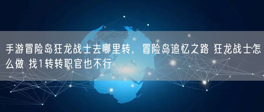 手游冒险岛狂龙战士去哪里转，冒险岛追忆之路 狂龙战士怎么做 找1转转职官也不行