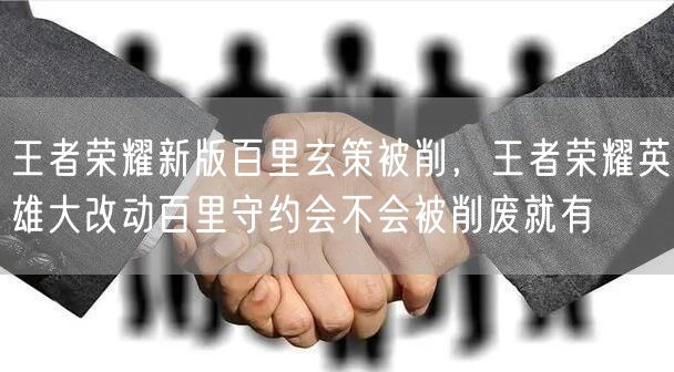 王者荣耀新版百里玄策被削，王者荣耀英雄大改动百里守约会不会被削废就有