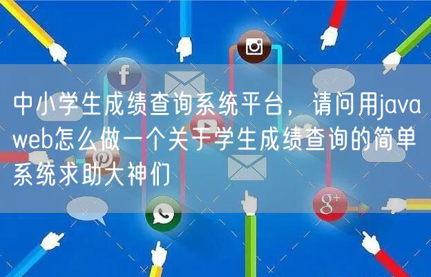 中小学生成绩查询系统平台，请问用javaweb怎么做一个关于学生成绩查询的简单系统求助大神们
