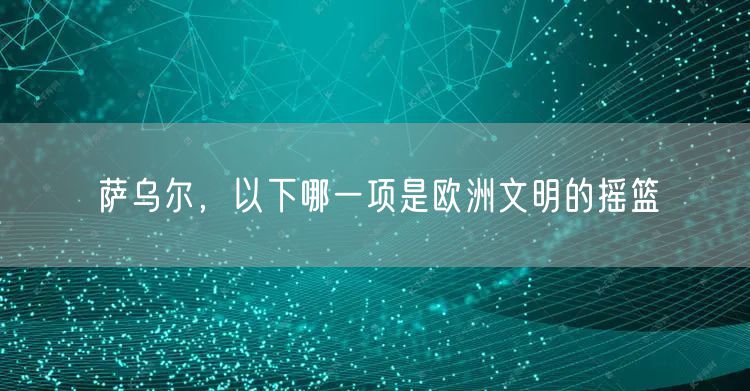 萨乌尔，以下哪一项是欧洲文明的摇篮