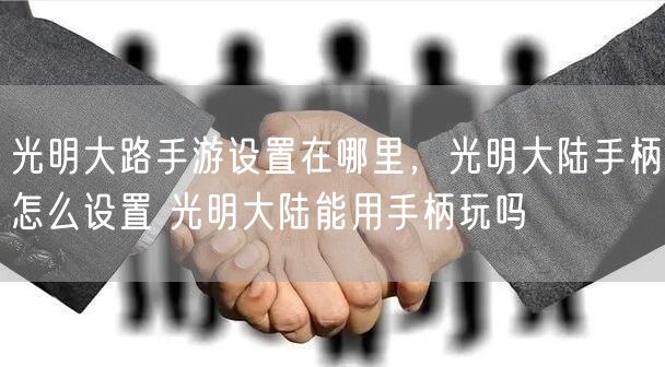 光明大路手游设置在哪里，光明大陆手柄怎么设置 光明大陆能用手柄玩吗