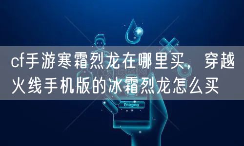 cf手游寒霜烈龙在哪里买，穿越火线手机版的冰霜烈龙怎么买