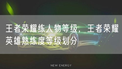 王者荣耀练人物等级，王者荣耀英雄熟练度等级划分