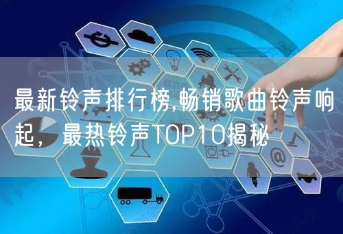 最新铃声排行榜,畅销歌曲铃声响起，最热铃声TOP10揭秘