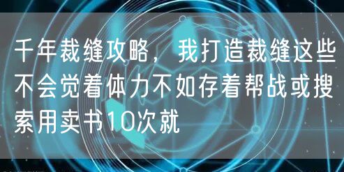 千年裁缝攻略，我打造裁缝这些不会觉着体力不如存着帮战或搜索用卖书10次就