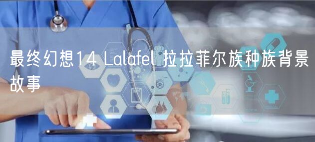 最终幻想14 Lalafel 拉拉菲尔族种族背景故事