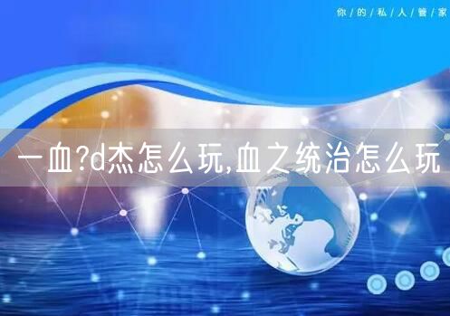 一血?d杰怎么玩,血之统治怎么玩
