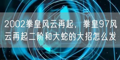 2002拳皇风云再起，拳皇97风云再起二阶和大蛇的大招怎么发