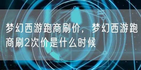 梦幻西游跑商刷价，梦幻西游跑商刷2次价是什么时候