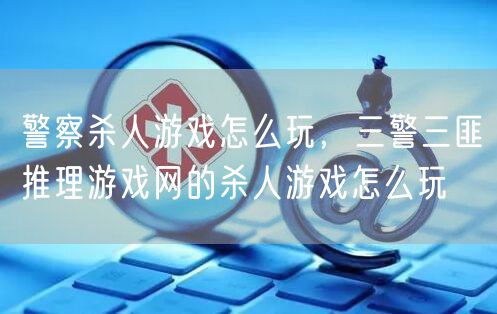 警察杀人游戏怎么玩，三警三匪推理游戏网的杀人游戏怎么玩