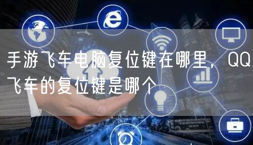 手游飞车电脑复位键在哪里，QQ飞车的复位键是哪个